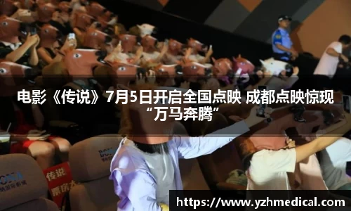 PG娱乐：电影《传说》7月5日开启全国点映 成都点映惊现“万马奔腾”