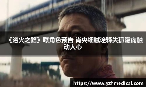 PG娱乐：《浴火之路》曝角色预告 肖央细腻诠释失孤隐痛触动人心